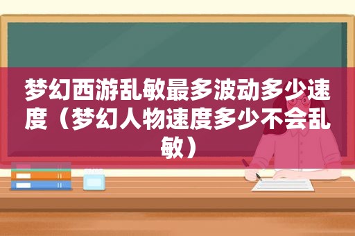 梦幻西游乱敏最多波动多少速度（梦幻人物速度多少不会乱敏）