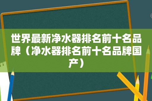 世界最新净水器排名前十名品牌（净水器排名前十名品牌国产）