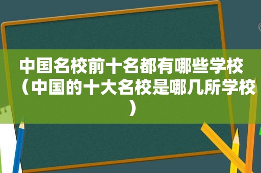 中国名校前十名都有哪些学校（中国的十大名校是哪几所学校）