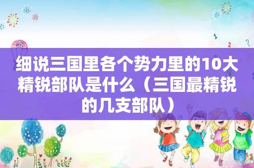 细说三国里各个势力里的10大精锐部队是什么（三国最精锐的几支部队）