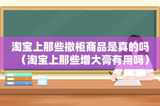 淘宝上那些撤柜商品是真的吗（淘宝上那些增大膏有用吗）