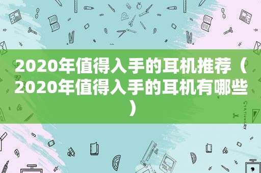 2020年值得入手的耳机推荐（2020年值得入手的耳机有哪些）