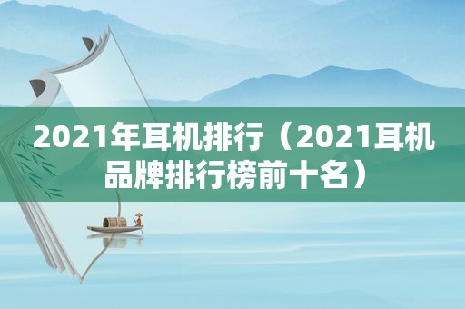 2021年耳机排行（2021耳机品牌排行榜前十名）