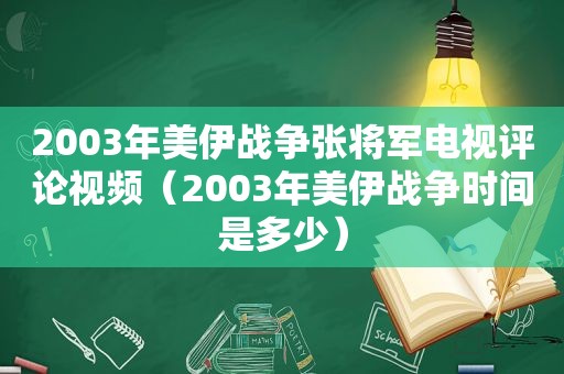 2003年美伊战争张将军电视评论视频（2003年美伊战争时间是多少）