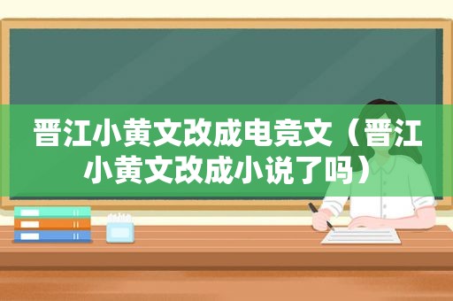 晋江小黄文改成电竞文（晋江小黄文改成小说了吗）