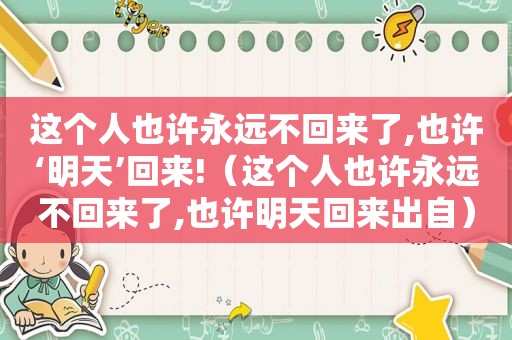 这个人也许永远不回来了,也许‘明天’回来!（这个人也许永远不回来了,也许明天回来出自）