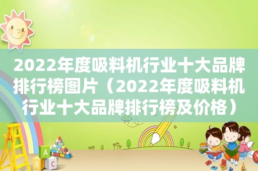 2022年度吸料机行业十大品牌排行榜图片（2022年度吸料机行业十大品牌排行榜及价格）