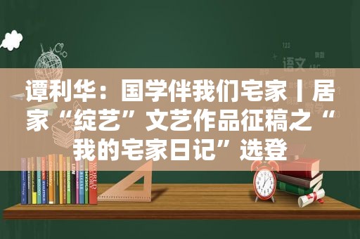 谭利华：国学伴我们宅家丨居家“绽艺”文艺作品征稿之“我的宅家日记”选登