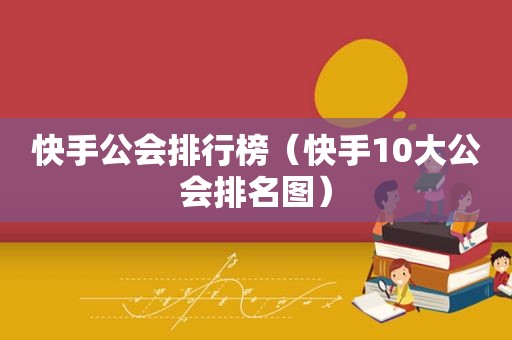 快手公会排行榜（快手10大公会排名图）