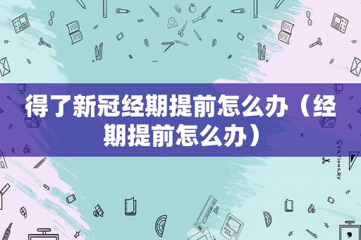 得了新冠经期提前怎么办（经期提前怎么办）