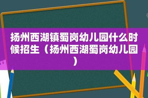 扬州西湖镇蜀岗幼儿园什么时候招生（扬州西湖蜀岗幼儿园）