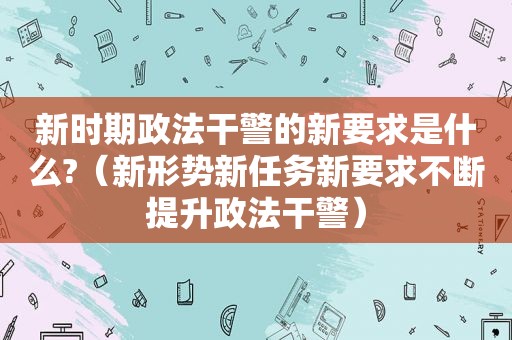 新时期政法干警的新要求是什么?（新形势新任务新要求不断提升政法干警）