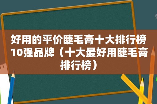 好用的平价睫毛膏十大排行榜10强品牌（十大最好用睫毛膏排行榜）