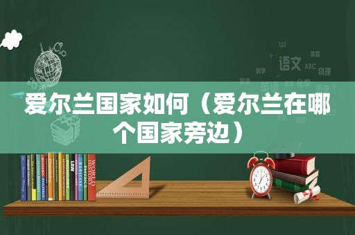 爱尔兰国家如何（爱尔兰在哪个国家旁边）