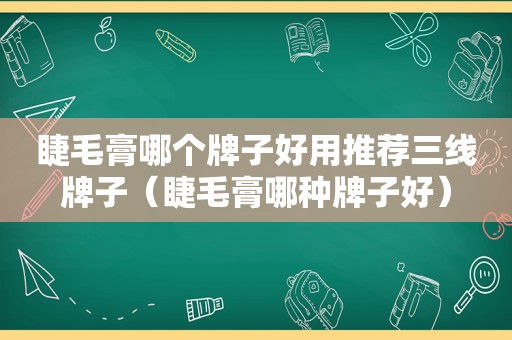 睫毛膏哪个牌子好用推荐三线牌子（睫毛膏哪种牌子好）