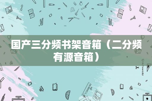 国产三分频书架音箱（二分频有源音箱）