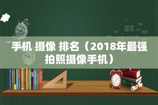 手机 摄像 排名（2018年最强拍照摄像手机）