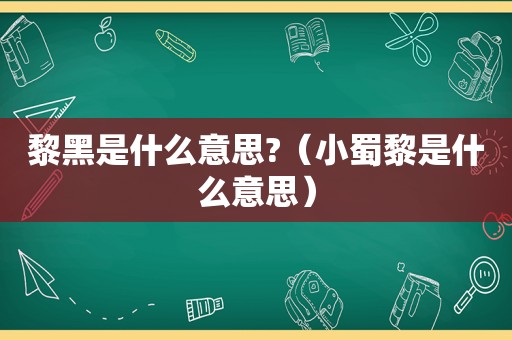 黎黑是什么意思?（小蜀黎是什么意思）