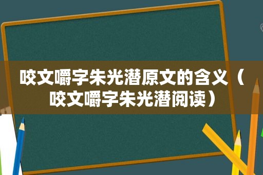 咬文嚼字朱光潜原文的含义（咬文嚼字朱光潜阅读）