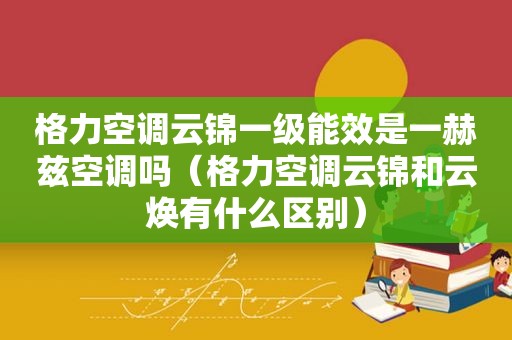 格力空调云锦一级能效是一赫兹空调吗（格力空调云锦和云焕有什么区别）