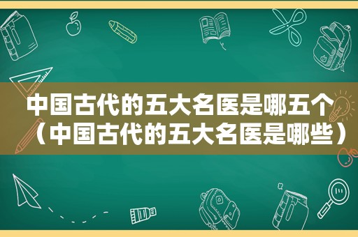 中国古代的五大名医是哪五个（中国古代的五大名医是哪些）