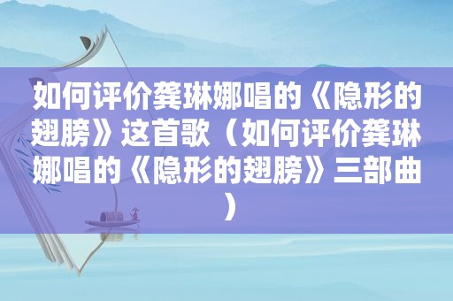 如何评价龚琳娜唱的《隐形的翅膀》这首歌（如何评价龚琳娜唱的《隐形的翅膀》三部曲）