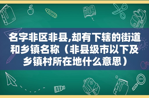 名字非区非县,却有下辖的街道和乡镇名称（非县级市以下及乡镇村所在地什么意思）