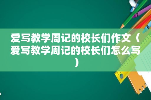 爱写教学周记的校长们作文（爱写教学周记的校长们怎么写）