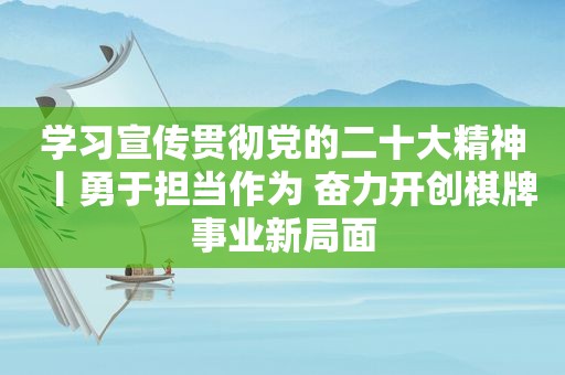 学习宣传贯彻党的二十大精神丨勇于担当作为 奋力开创棋牌事业新局面