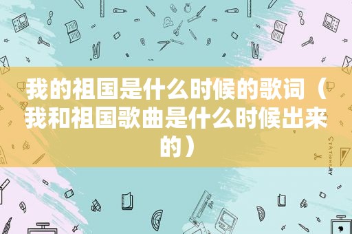 我的祖国是什么时候的歌词（我和祖国歌曲是什么时候出来的）