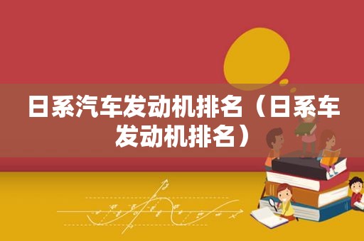 日系汽车发动机排名（日系车发动机排名）