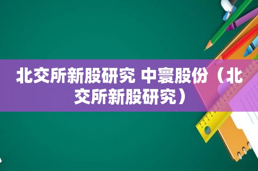 北交所新股研究 中寰股份（北交所新股研究）