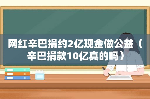 网红辛巴捐约2亿现金做公益（辛巴捐款10亿真的吗）