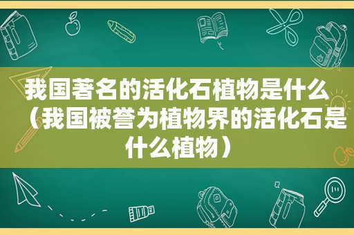 我国著名的活化石植物是什么（我国被誉为植物界的活化石是什么植物）