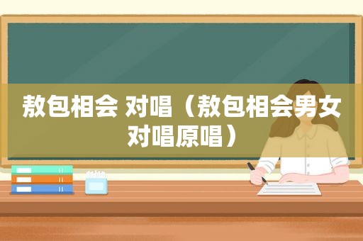 敖包相会 对唱（敖包相会男女对唱原唱）