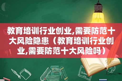教育培训行业创业,需要防范十大风险隐患（教育培训行业创业,需要防范十大风险吗）