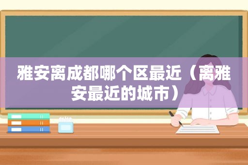 雅安离成都哪个区最近（离雅安最近的城市）