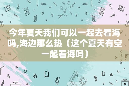 今年夏天我们可以一起去看海吗,海边那么热（这个夏天有空一起看海吗）