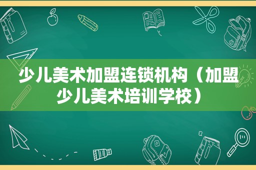 少儿美术加盟连锁机构（加盟少儿美术培训学校）