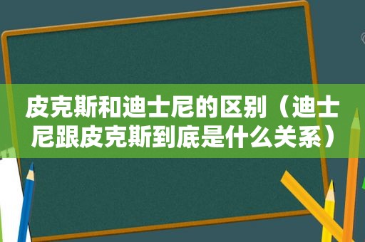 皮克斯和迪士尼的区别（迪士尼跟皮克斯到底是什么关系）