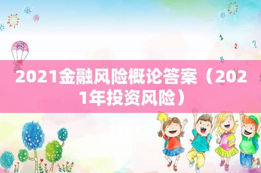 2021金融风险概论答案（2021年投资风险）