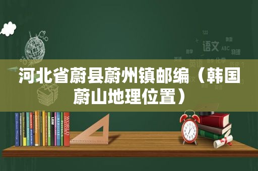 河北省蔚县蔚州镇邮编（韩国蔚山地理位置）