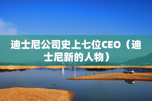 迪士尼公司史上七位CEO（迪士尼新的人物）