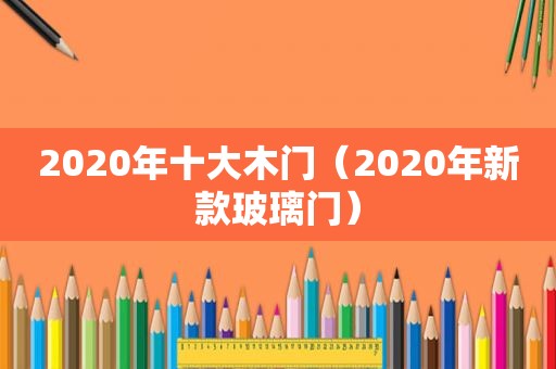 2020年十大木门（2020年新款玻璃门）