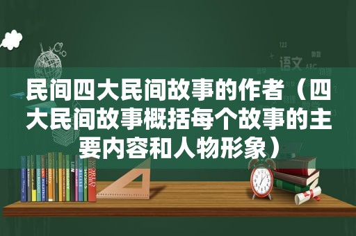 民间四大民间故事的作者（四大民间故事概括每个故事的主要内容和人物形象）