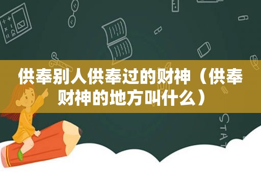 供奉别人供奉过的财神（供奉财神的地方叫什么）