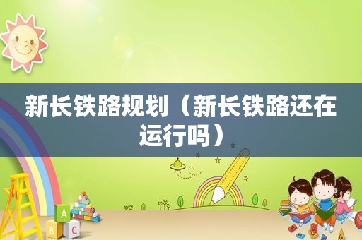 新长铁路规划（新长铁路还在运行吗）