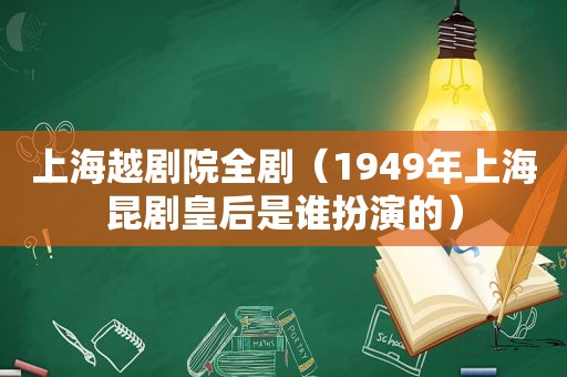 上海越剧院全剧（1949年上海昆剧皇后是谁扮演的）