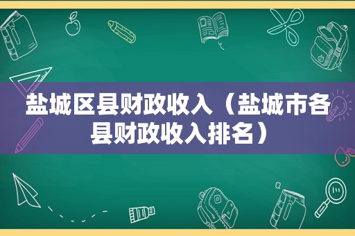 盐城区县财政收入（盐城市各县财政收入排名）