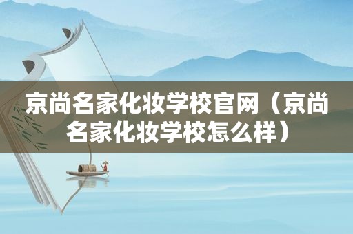 京尚名家化妆学校官网（京尚名家化妆学校怎么样）